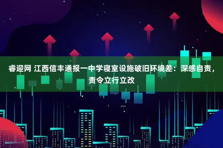 睿迎网 江西信丰通报一中学寝室设施破旧环境差：深感自责，责令立行立改