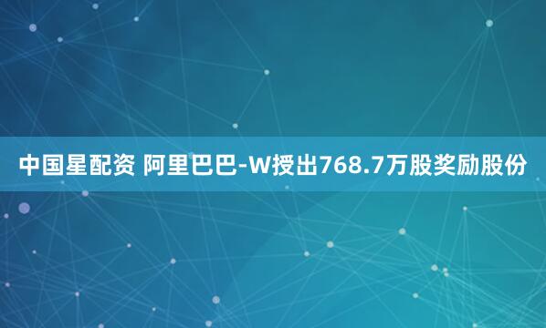 中国星配资 阿里巴巴-W授出768.7万股奖励股份