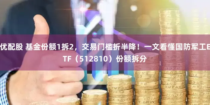 优配股 基金份额1拆2，交易门槛折半降！一文看懂国防军工ETF（512810）份额拆分