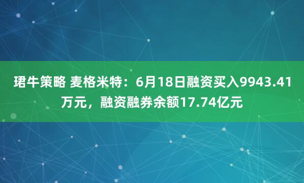 珺牛策略 麦格米特：6月18日融资买入9943.41万元，融资融券余额17.74亿元