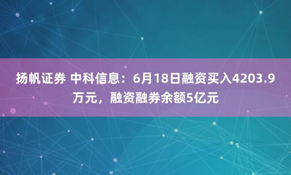 扬帆证券 中科信息：6月18日融资买入4203.9万元，融资融券余额5亿元