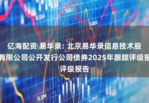 亿海配资 易华录: 北京易华录信息技术股份有限公司公开发行公司债券2025年跟踪评级报告