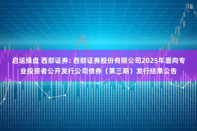 启运操盘 西部证券: 西部证券股份有限公司2025年面向专业投资者公开发行公司债券(第三期)发行结果公告