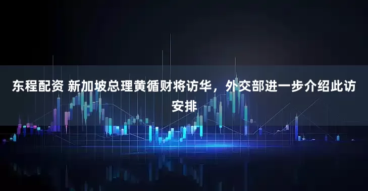 东程配资 新加坡总理黄循财将访华，外交部进一步介绍此访安排