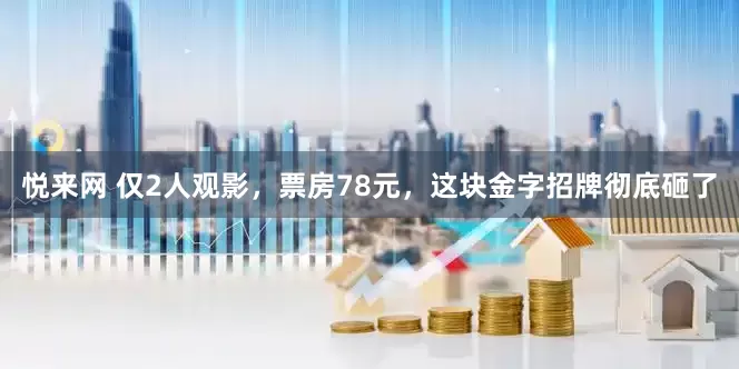 悦来网 仅2人观影，票房78元，这块金字招牌彻底砸了