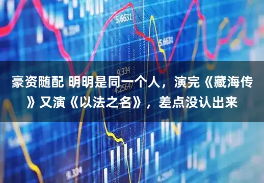 豪资随配 明明是同一个人，演完《藏海传》又演《以法之名》，差点没认出来