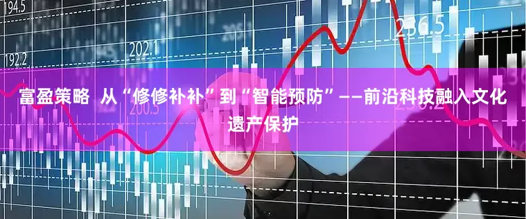 富盈策略  从“修修补补”到“智能预防”——前沿科技融入文化遗产保护