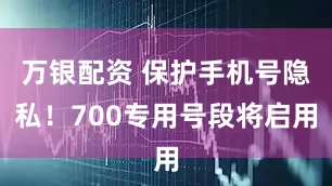 万银配资 保护手机号隐私！700专用号段将启用