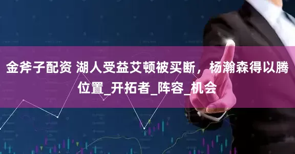 金斧子配资 湖人受益艾顿被买断，杨瀚森得以腾位置_开拓者_阵容_机会