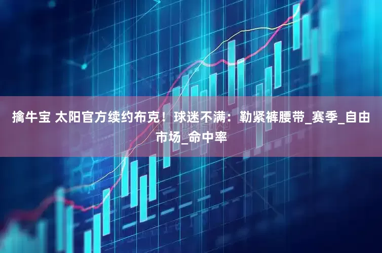 擒牛宝 太阳官方续约布克！球迷不满：勒紧裤腰带_赛季_自由市场_命中率