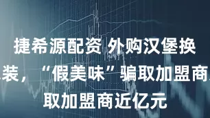 捷希源配资 外购汉堡换自家包装，“假美味”骗取加盟商近亿元