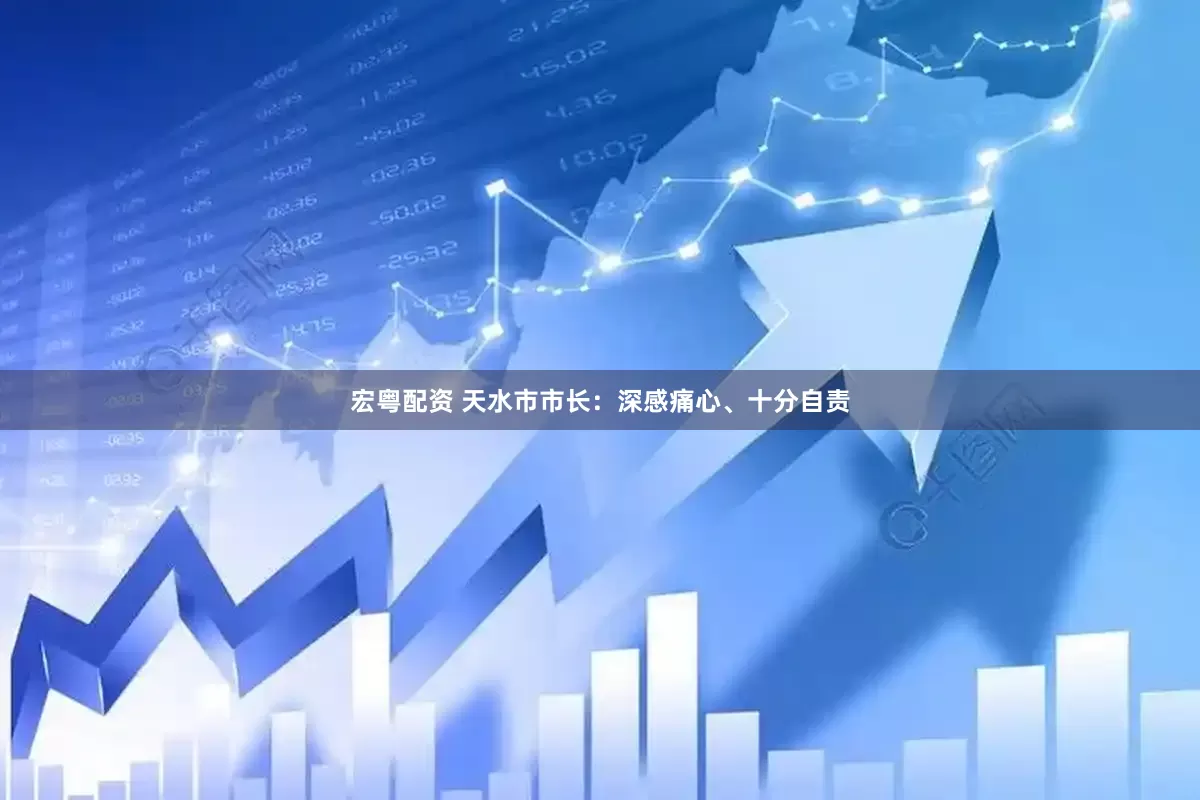 宏粤配资 天水市市长：深感痛心、十分自责