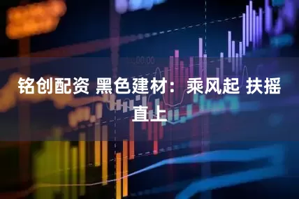 铭创配资 黑色建材：乘风起 扶摇直上