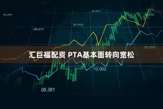 汇巨福配资 PTA基本面转向宽松