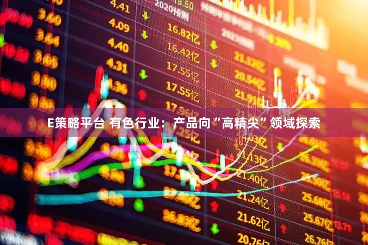 E策略平台 有色行业：产品向“高精尖”领域探索
