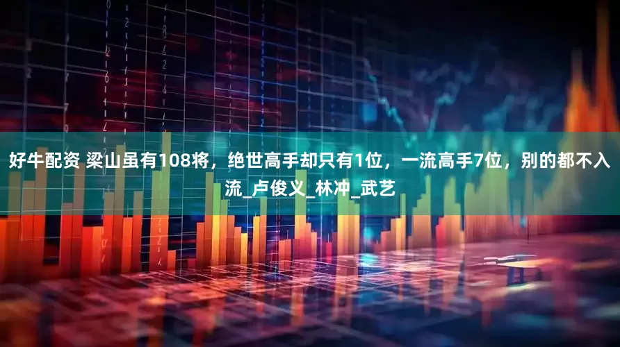 好牛配资 梁山虽有108将，绝世高手却只有1位，一流高手7位，别的都不入流_卢俊义_林冲_武艺