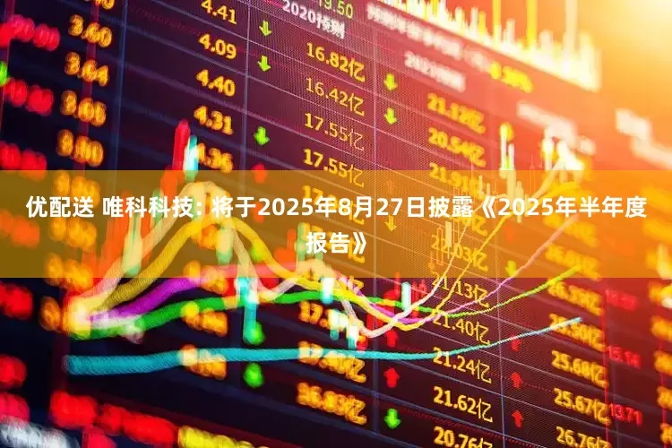 优配送 唯科科技: 将于2025年8月27日披露《2025年半年度报告》