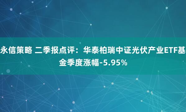 永信策略 二季报点评：华泰柏瑞中证光伏产业ETF基金季度涨幅-5.95%