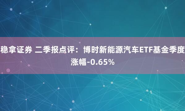 稳拿证券 二季报点评：博时新能源汽车ETF基金季度涨幅-0.65%