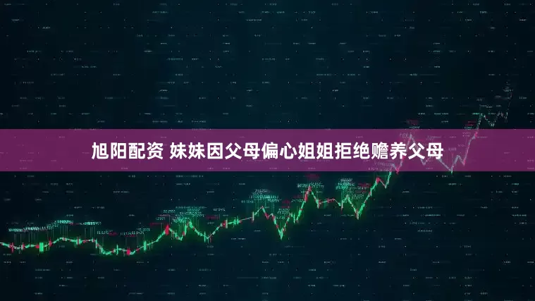 旭阳配资 妹妹因父母偏心姐姐拒绝赡养父母