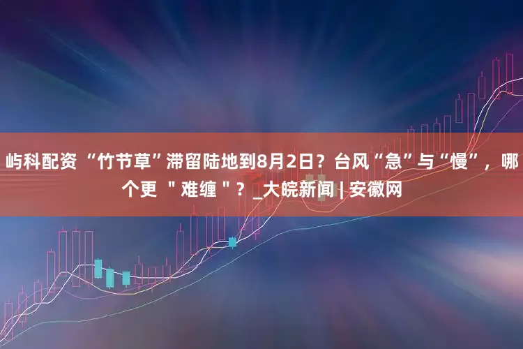 屿科配资 “竹节草”滞留陆地到8月2日？台风“急”与“慢”，哪个更 ＂难缠＂？_大皖新闻 | 安徽网