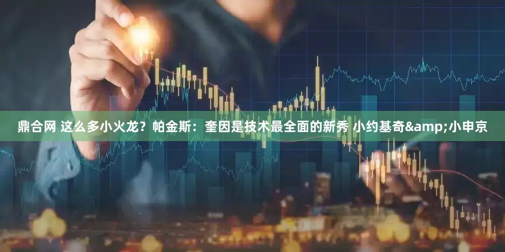 鼎合网 这么多小火龙？帕金斯：奎因是技术最全面的新秀 小约基奇&小申京