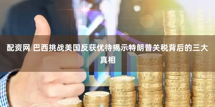 配资网 巴西挑战美国反获优待揭示特朗普关税背后的三大真相