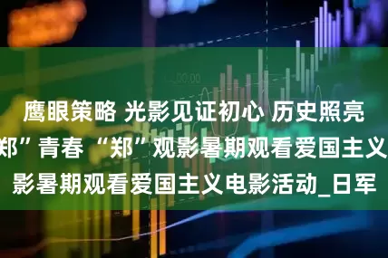 鹰眼策略 光影见证初心 历史照亮征程——开展“郑”青春 “郑”观影暑期观看爱国主义电影活动_日军
