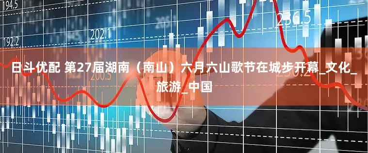 日斗优配 第27届湖南（南山）六月六山歌节在城步开幕_文化_旅游_中国