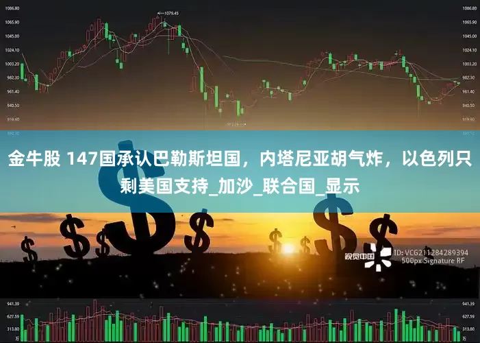 金牛股 147国承认巴勒斯坦国，内塔尼亚胡气炸，以色列只剩美国支持_加沙_联合国_显示