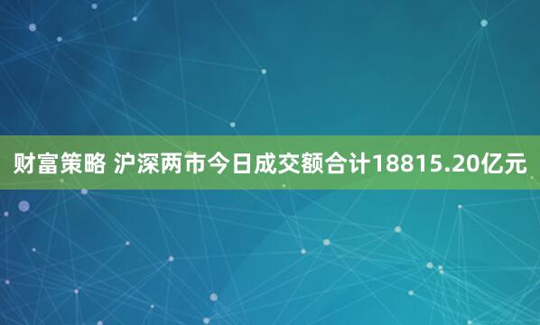 财富策略 沪深两市今日成交额合计18815.20亿元