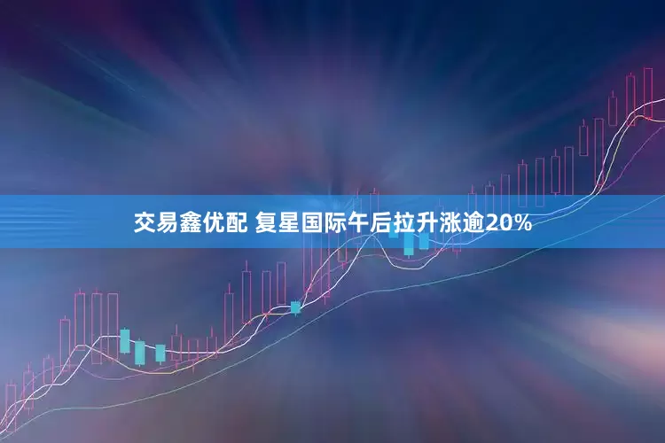 交易鑫优配 复星国际午后拉升涨逾20%