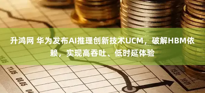 升鸿网 华为发布AI推理创新技术UCM，破解HBM依赖，实现高吞吐、低时延体验