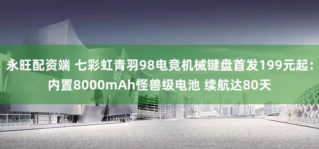永旺配资端 七彩虹青羽98电竞机械键盘首发199元起：内置8000mAh怪兽级电池 续航达80天