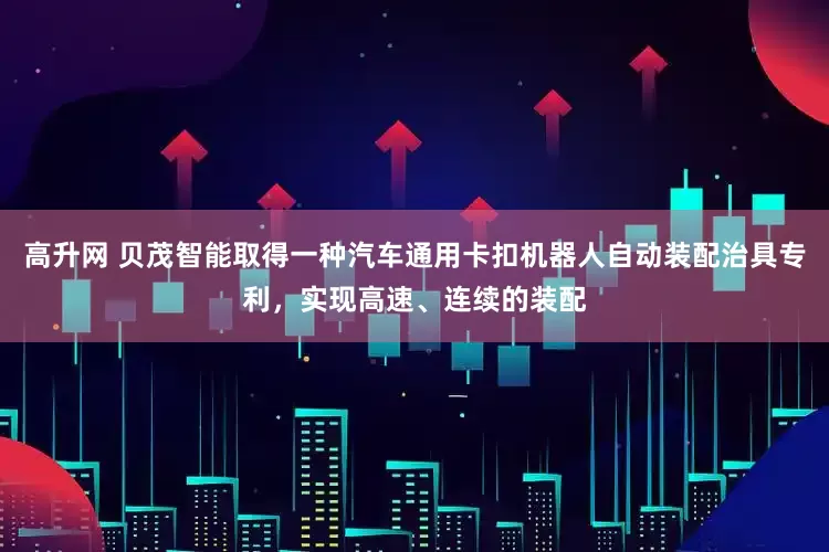 高升网 贝茂智能取得一种汽车通用卡扣机器人自动装配治具专利，实现高速、连续的装配