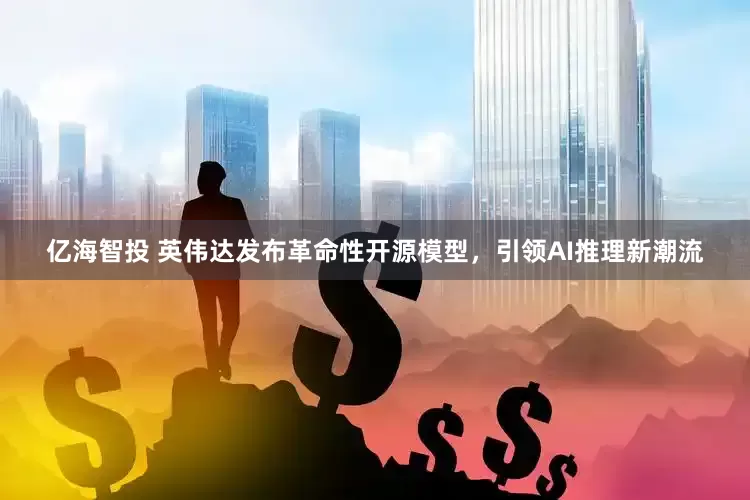 亿海智投 英伟达发布革命性开源模型，引领AI推理新潮流