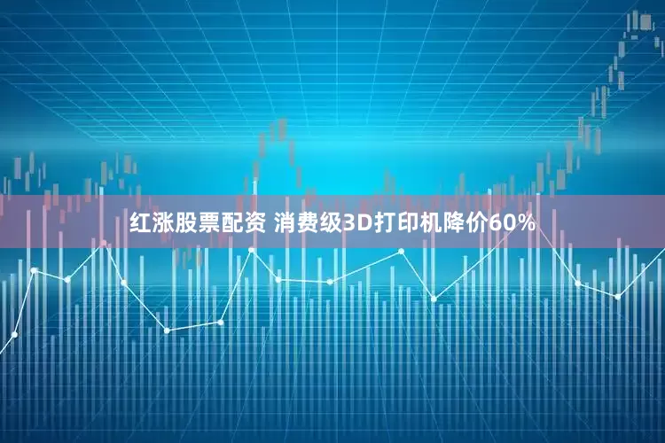 红涨股票配资 消费级3D打印机降价60%