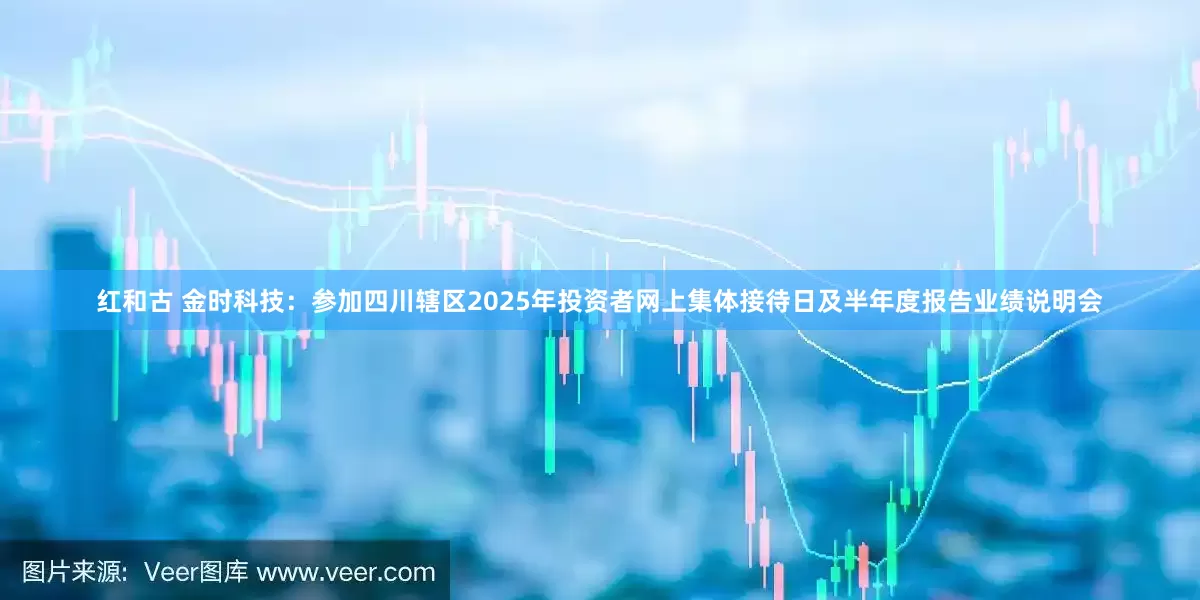 红和古 金时科技：参加四川辖区2025年投资者网上集体接待日及半年度报告业绩说明会