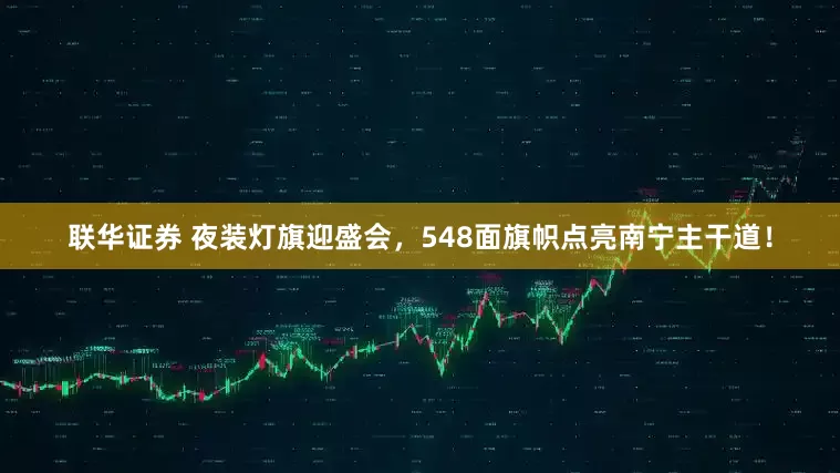 联华证券 夜装灯旗迎盛会，548面旗帜点亮南宁主干道！