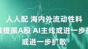 人人配 海内外流动性料继续提振A股 AI主线或进一步扩散