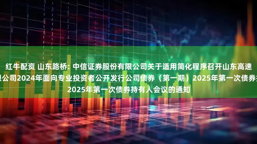 红牛配资 山东路桥: 中信证券股份有限公司关于适用简化程序召开山东高速路桥集团股份有限公司2024年面向专业投资者公开发行公司债券（第一期）2025年第一次债券持有人会议的通知