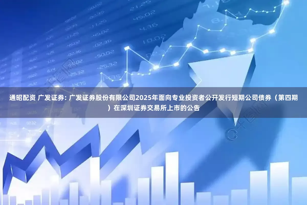 通昭配资 广发证券: 广发证券股份有限公司2025年面向专业投资者公开发行短期公司债券（第四期）在深圳证券交易所上市的公告