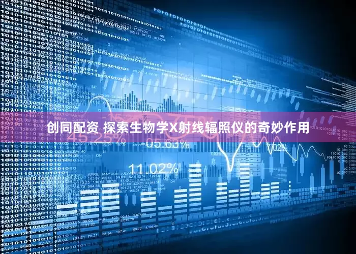创同配资 探索生物学X射线辐照仪的奇妙作用