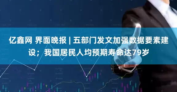 亿鑫网 界面晚报 | 五部门发文加强数据要素建设;我国居民人均预期寿命达79岁
