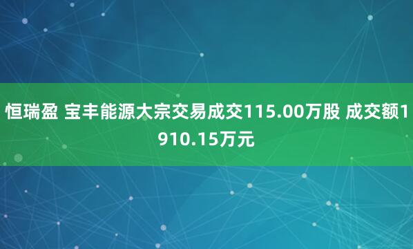 恒瑞盈 宝丰能源大宗交易成交115.00万股 成交额1910.15万元