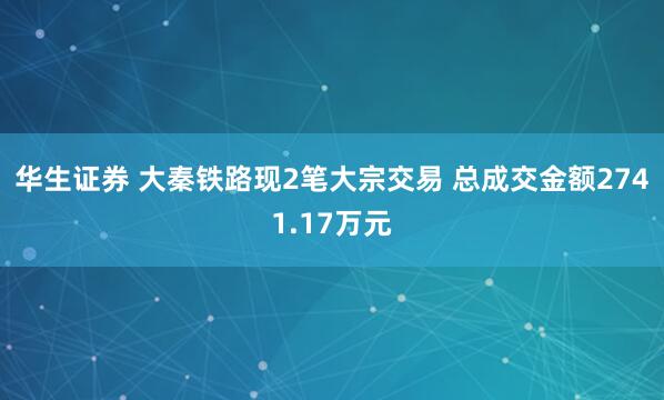 华生证券 大秦铁路现2笔大宗交易 总成交金额2741.17万元