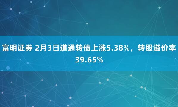 富明证券 2月3日道通转债上涨5.38%，转股溢价率39.65%