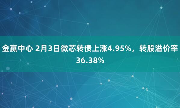 金赢中心 2月3日微芯转债上涨4.95%，转股溢价率36.38%
