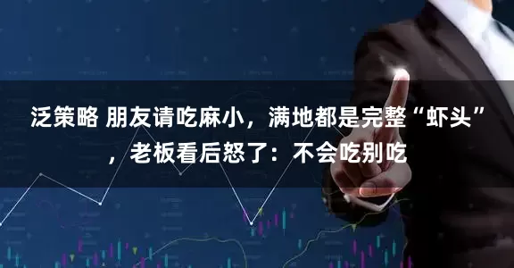 泛策略 朋友请吃麻小，满地都是完整“虾头”，老板看后怒了：不会吃别吃