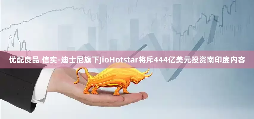 优配良品 信实-迪士尼旗下JioHotstar将斥444亿美元投资南印度内容